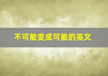 不可能变成可能的英文