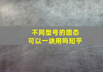 不同型号的固态可以一块用吗知乎