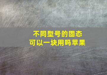 不同型号的固态可以一块用吗苹果