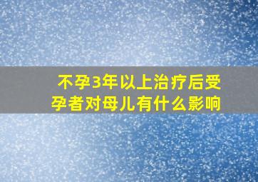 不孕3年以上治疗后受孕者对母儿有什么影响