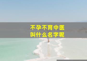 不孕不育中医叫什么名字呢