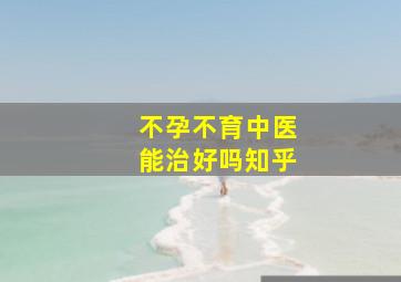 不孕不育中医能治好吗知乎