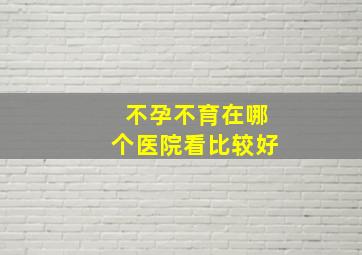 不孕不育在哪个医院看比较好