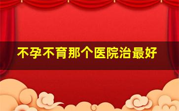 不孕不育那个医院治最好