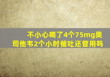 不小心喝了4个75mg奥司他韦2个小时催吐还管用吗