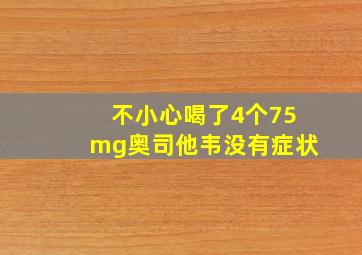 不小心喝了4个75mg奥司他韦没有症状