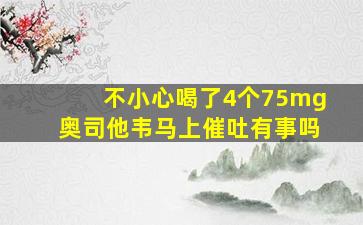 不小心喝了4个75mg奥司他韦马上催吐有事吗