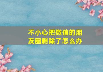 不小心把微信的朋友圈删除了怎么办