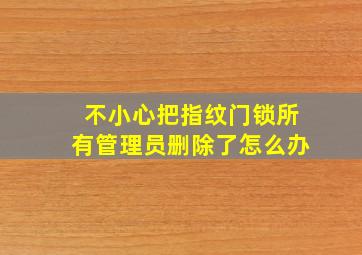 不小心把指纹门锁所有管理员删除了怎么办