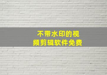 不带水印的视频剪辑软件免费