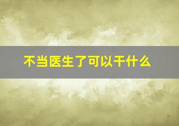 不当医生了可以干什么