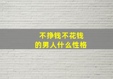 不挣钱不花钱的男人什么性格