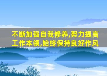 不断加强自我修养,努力提高工作本领,始终保持良好作风