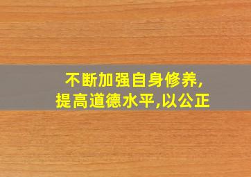 不断加强自身修养,提高道德水平,以公正