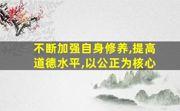 不断加强自身修养,提高道德水平,以公正为核心