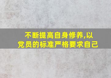 不断提高自身修养,以党员的标准严格要求自己