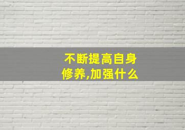 不断提高自身修养,加强什么