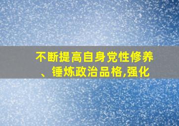 不断提高自身党性修养、锤炼政治品格,强化