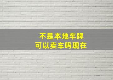 不是本地车牌可以卖车吗现在