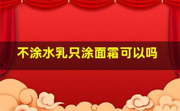 不涂水乳只涂面霜可以吗