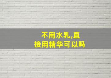 不用水乳,直接用精华可以吗