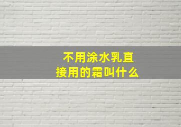 不用涂水乳直接用的霜叫什么