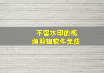 不留水印的视频剪辑软件免费