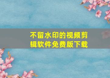 不留水印的视频剪辑软件免费版下载