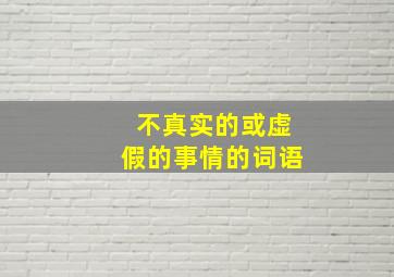 不真实的或虚假的事情的词语