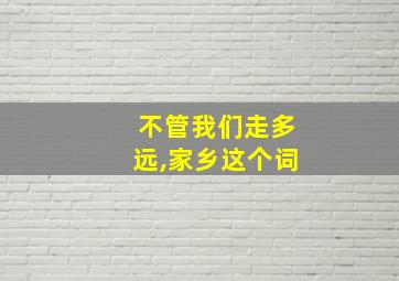 不管我们走多远,家乡这个词