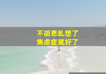 不胡思乱想了焦虑症就好了