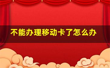 不能办理移动卡了怎么办