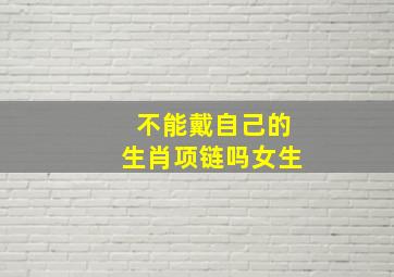 不能戴自己的生肖项链吗女生