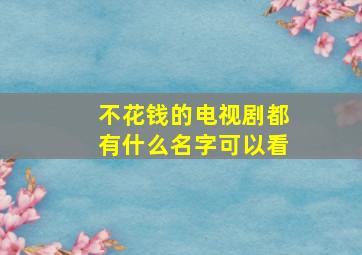 不花钱的电视剧都有什么名字可以看