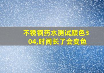 不锈钢药水测试颜色304,时间长了会变色