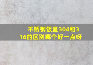 不锈钢饭盒304和316的区别哪个好一点呀