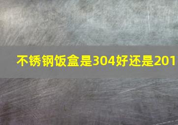 不锈钢饭盒是304好还是201