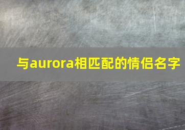 与aurora相匹配的情侣名字