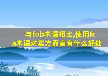 与fob术语相比,使用fca术语对卖方而言有什么好处