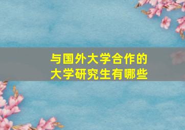 与国外大学合作的大学研究生有哪些