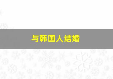 与韩国人结婚