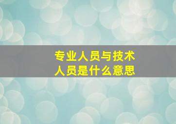 专业人员与技术人员是什么意思