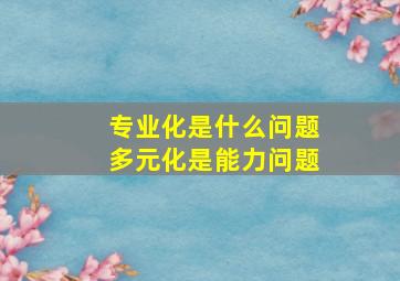 专业化是什么问题多元化是能力问题