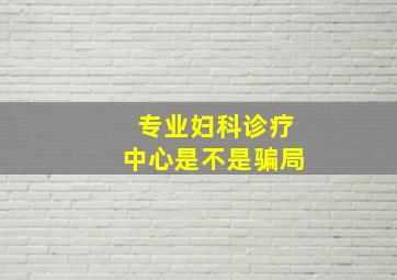 专业妇科诊疗中心是不是骗局