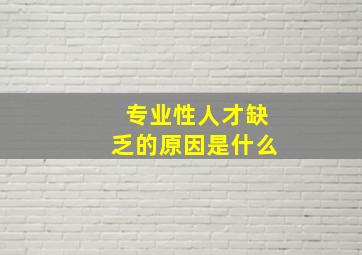 专业性人才缺乏的原因是什么