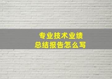 专业技术业绩总结报告怎么写