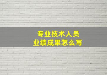 专业技术人员业绩成果怎么写