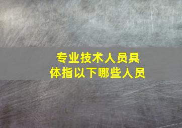 专业技术人员具体指以下哪些人员