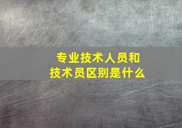 专业技术人员和技术员区别是什么