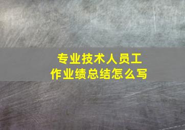 专业技术人员工作业绩总结怎么写